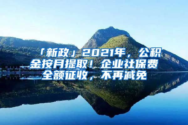 「新政」2021年，公积金按月提取！企业社保费全额征收，不再减免