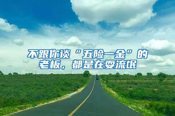 不跟你谈“五险一金”的老板，都是在耍流氓