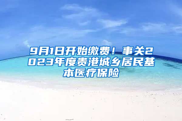 9月1日开始缴费！事关2023年度贵港城乡居民基本医疗保险