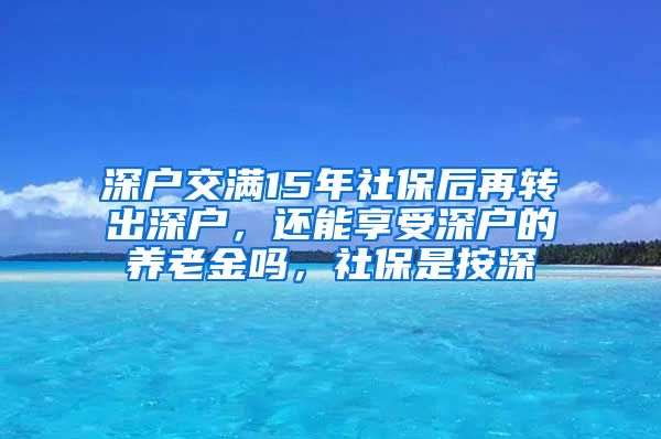 深户交满15年社保后再转出深户，还能享受深户的养老金吗，社保是按深