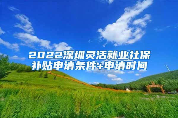 2022深圳灵活就业社保补贴申请条件+申请时间