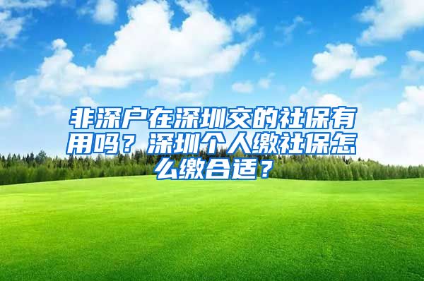 非深户在深圳交的社保有用吗？深圳个人缴社保怎么缴合适？