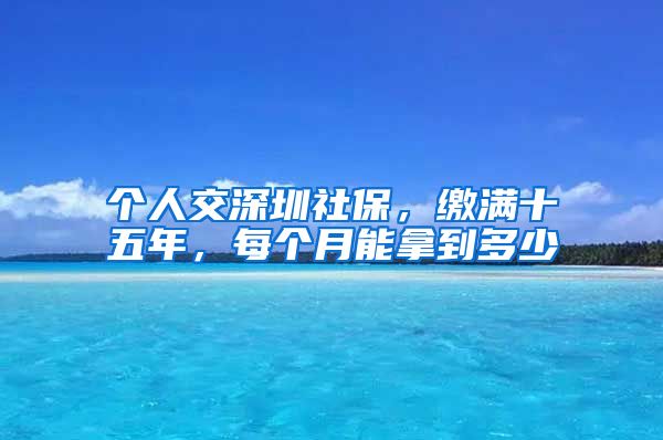 个人交深圳社保，缴满十五年，每个月能拿到多少