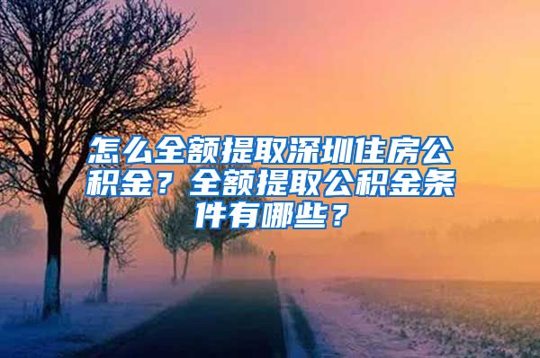 怎么全额提取深圳住房公积金？全额提取公积金条件有哪些？