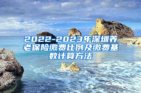 2022-2023年深圳养老保险缴费比例及缴费基数计算方法