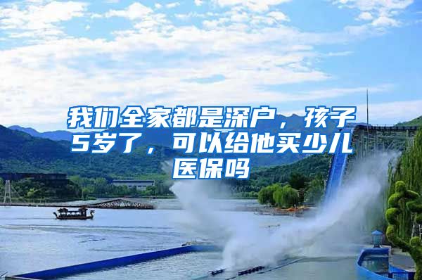 我们全家都是深户，孩子5岁了，可以给他买少儿医保吗