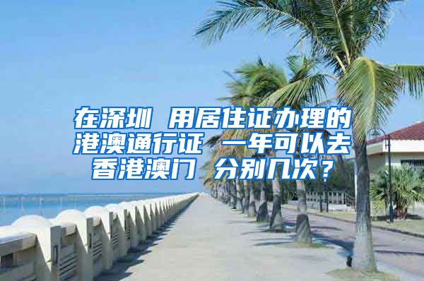 在深圳 用居住证办理的港澳通行证 一年可以去香港澳门 分别几次？