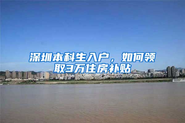 深圳本科生入户，如何领取3万住房补贴