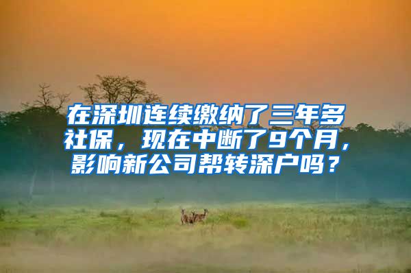 在深圳连续缴纳了三年多社保，现在中断了9个月，影响新公司帮转深户吗？