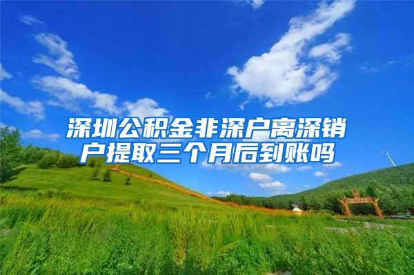 深圳公积金非深户离深销户提取三个月后到账吗