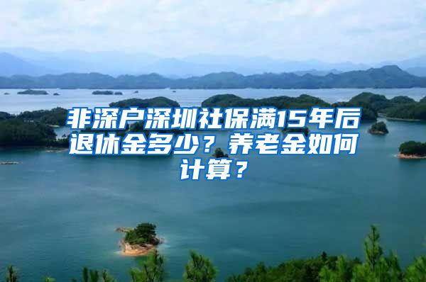 非深户深圳社保满15年后退休金多少？养老金如何计算？