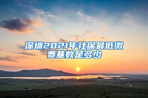 深圳2021年社保最低缴费基数是多少