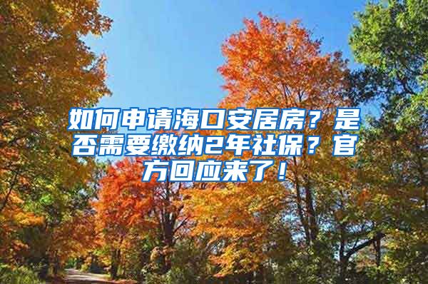 如何申请海口安居房？是否需要缴纳2年社保？官方回应来了！