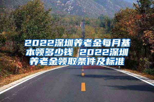 2022深圳养老金每月基本领多少钱 2022深圳养老金领取条件及标准