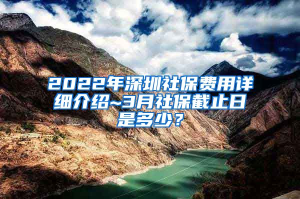 2022年深圳社保费用详细介绍~3月社保截止日是多少？