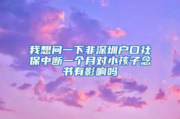 我想问一下非深圳户口社保中断一个月对小孩子念书有影响吗