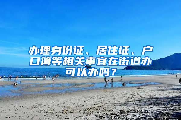 办理身份证、居住证、户口簿等相关事宜在街道办可以办吗？