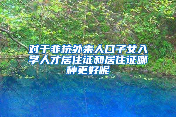 对于非杭外来人口子女入学人才居住证和居住证哪种更好呢