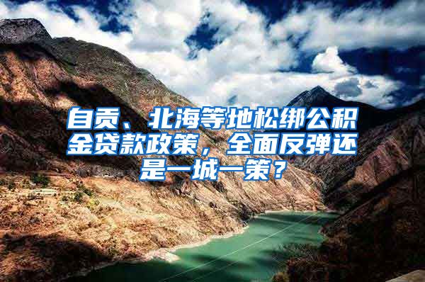 自贡、北海等地松绑公积金贷款政策，全面反弹还是一城一策？