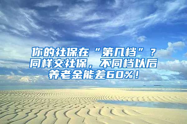 你的社保在“第几档”？同样交社保，不同档以后养老金能差60%！