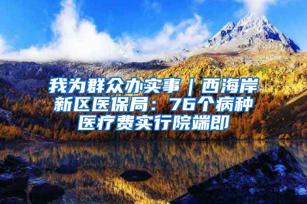 我为群众办实事｜西海岸新区医保局：76个病种医疗费实行院端即