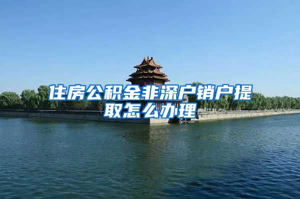 住房公积金非深户销户提取怎么办理