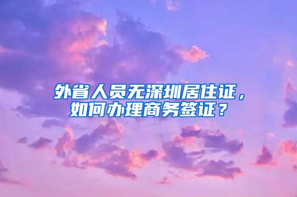 外省人员无深圳居住证，如何办理商务签证？