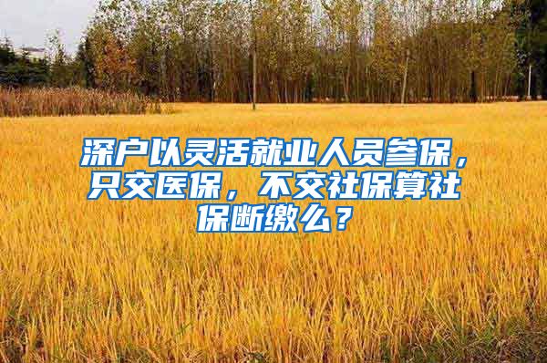 深户以灵活就业人员参保，只交医保，不交社保算社保断缴么？