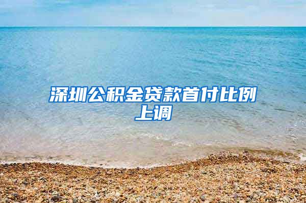 深圳公积金贷款首付比例上调