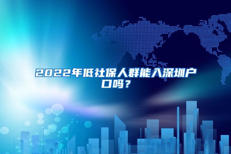 2022年低社保人群能入深圳户口吗？