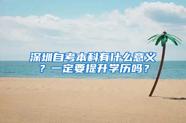 深圳自考本科有什么意义？一定要提升学历吗？