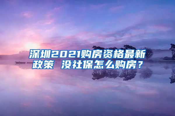 深圳2021购房资格最新政策 没社保怎么购房？