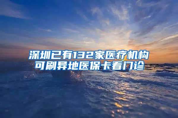 深圳已有132家医疗机构可刷异地医保卡看门诊