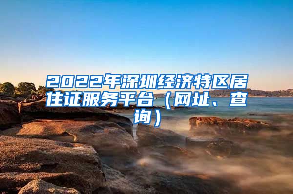 2022年深圳经济特区居住证服务平台（网址、查询）