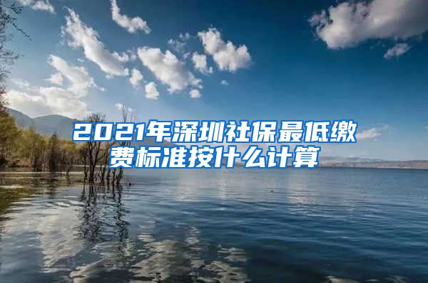 2021年深圳社保最低缴费标准按什么计算