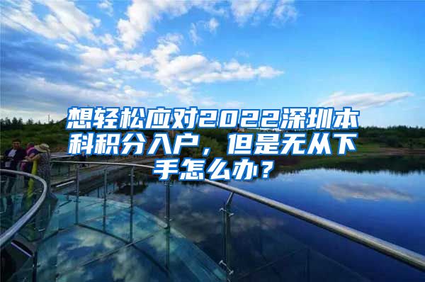 想轻松应对2022深圳本科积分入户，但是无从下手怎么办？