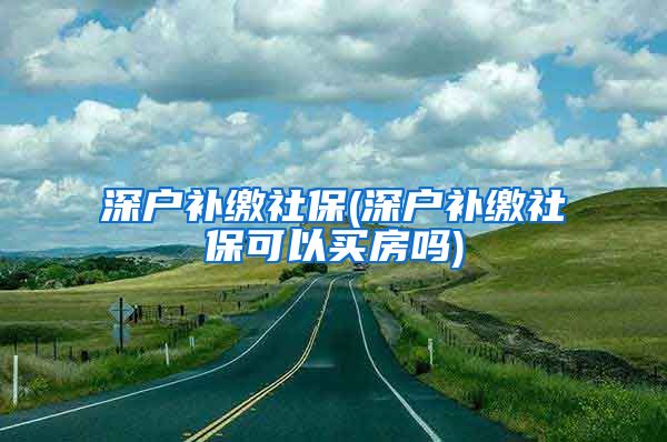 深户补缴社保(深户补缴社保可以买房吗)