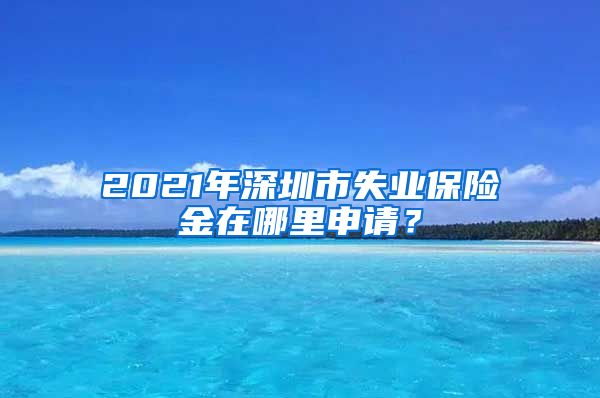 2021年深圳市失业保险金在哪里申请？