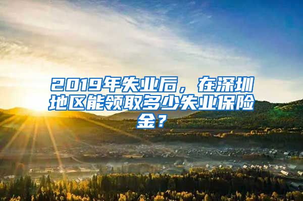 2019年失业后，在深圳地区能领取多少失业保险金？