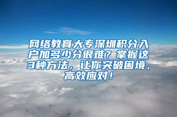 网络教育大专深圳积分入户加多少分很难？掌握这3种方法，让你突破困境，高效应对！