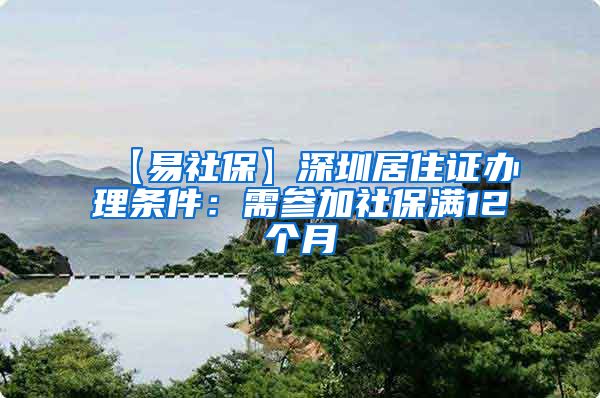 【易社保】深圳居住证办理条件：需参加社保满12个月