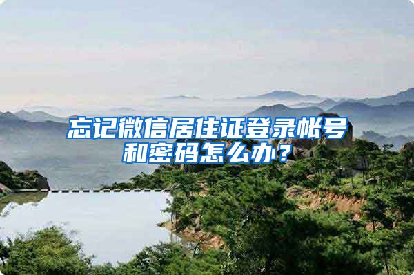 忘记微信居住证登录帐号和密码怎么办？