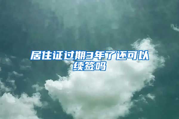 居住证过期3年了还可以续签吗