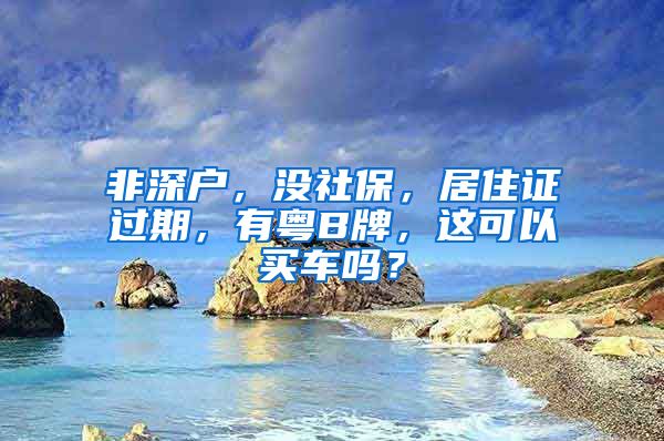 非深户，没社保，居住证过期，有粤B牌，这可以买车吗？