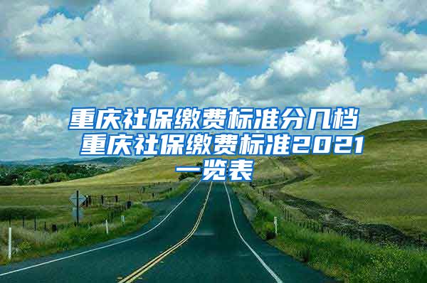 重庆社保缴费标准分几档 重庆社保缴费标准2021一览表