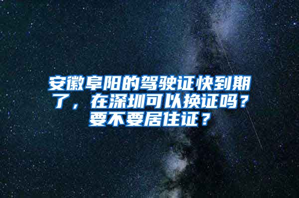 安徽阜阳的驾驶证快到期了，在深圳可以换证吗？要不要居住证？