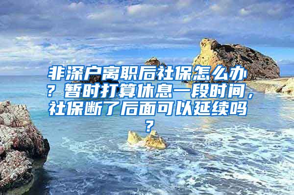 非深户离职后社保怎么办？暂时打算休息一段时间，社保断了后面可以延续吗？