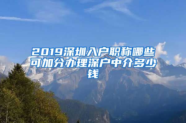 2019深圳入户职称哪些可加分办理深户中介多少钱