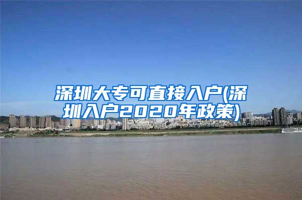 深圳大专可直接入户(深圳入户2020年政策)