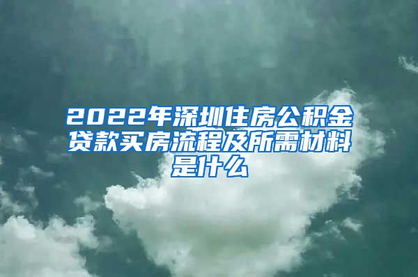 2022年深圳住房公积金贷款买房流程及所需材料是什么